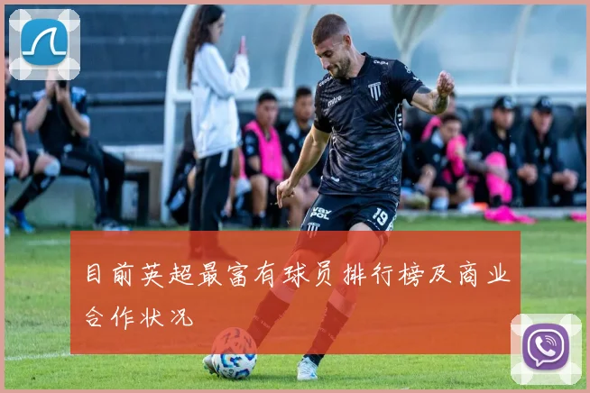 目前英超最富有球员排行榜及商业合作状况