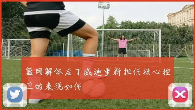 篮网解体后丁威迪重新担任核心控卫的表现如何