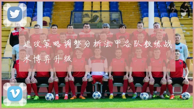 进攻策略调整分析法甲各队教练战术博弈升级