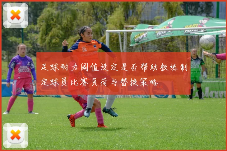 足球耐力阈值设定是否帮助教练制定球员比赛负荷与替换策略