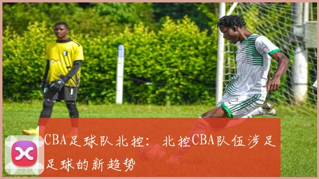 CBA足球队北控：北控CBA队伍涉足足球的新趋势