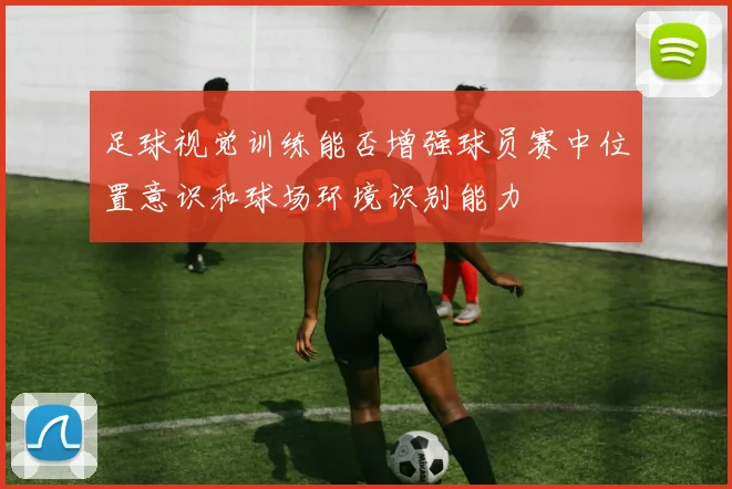 足球视觉训练能否增强球员赛中位置意识和球场环境识别能力