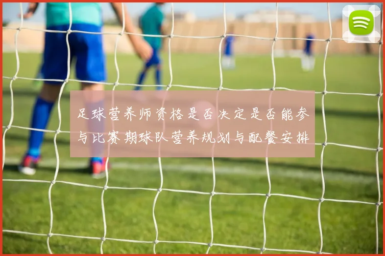 足球营养师资格是否决定是否能参与比赛期球队营养规划与配餐安排
