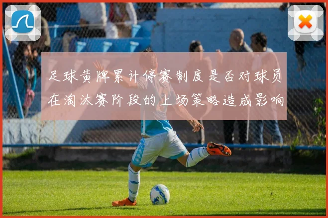 足球黄牌累计停赛制度是否对球员在淘汰赛阶段的上场策略造成影响