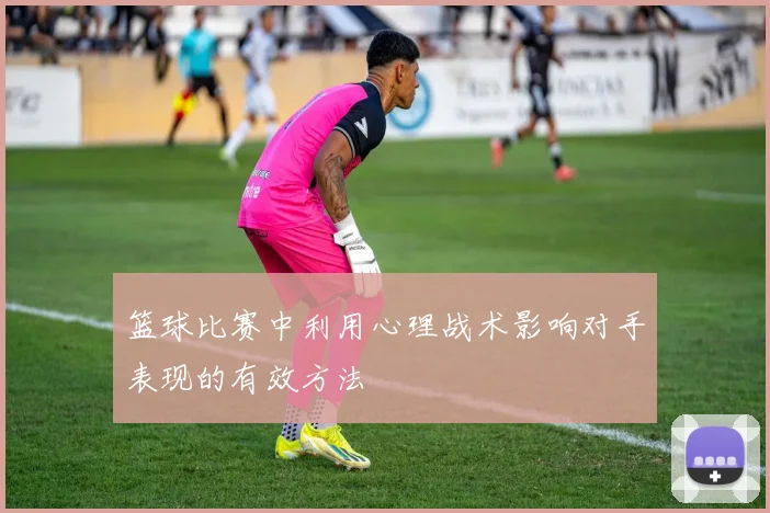 篮球比赛中利用心理战术影响对手表现的有效方法