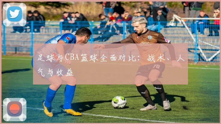 足球与CBA篮球全面对比：战术、人气与收益