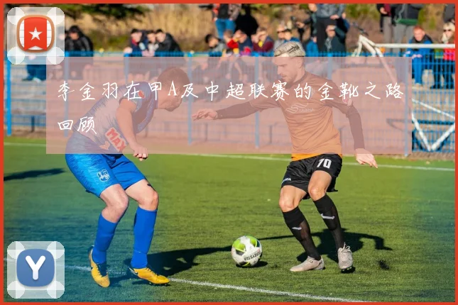 李金羽在甲A及中超联赛的金靴之路回顾