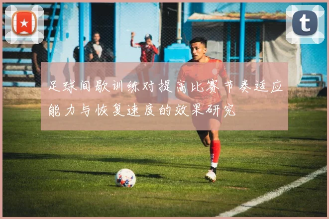 足球间歇训练对提高比赛节奏适应能力与恢复速度的效果研究