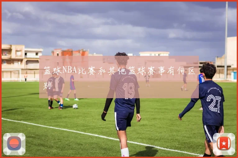 篮球NBA比赛和其他篮球赛事有何区别
