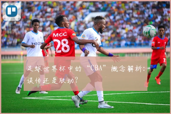 足球世界杯中的“CBA”概念解析:误传还是联动?