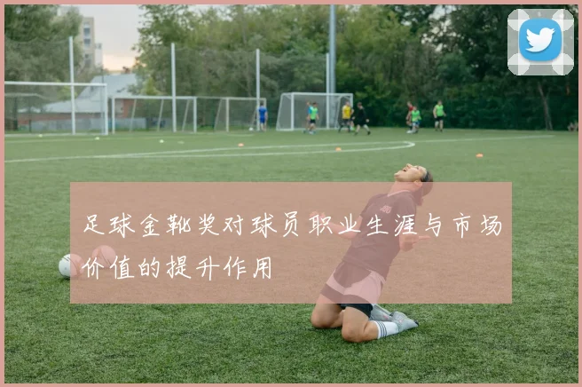足球金靴奖对球员职业生涯与市场价值的提升作用